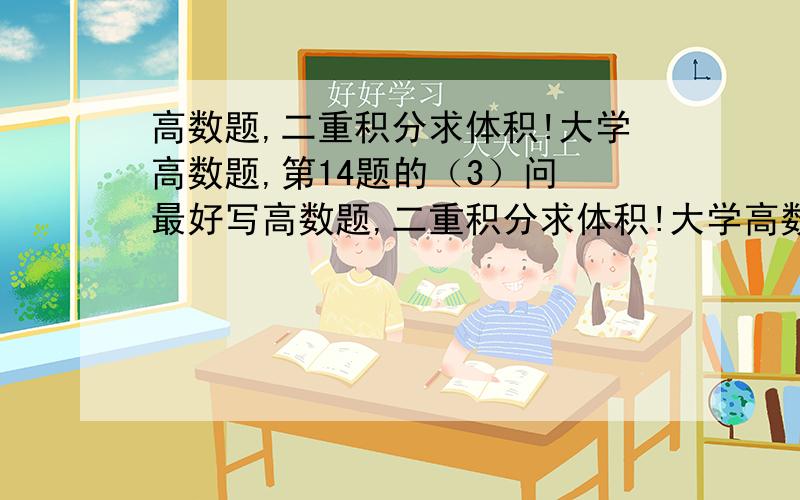 高数题,二重积分求体积!大学高数题,第14题的（3）问 最好写高数题,二重积分求体积!大学高数题,第14题的（3）问  最好写在纸上,画出图! 难点就是我想不到图, 我很想知道这种题有什么好的