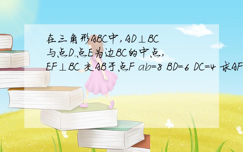 在三角形ABC中,AD⊥BC与点D.点E为边BC的中点,EF⊥BC 交AB于点F ab=8 BD=6 DC=4 求AF的长