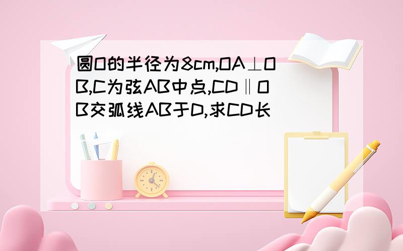 圆O的半径为8cm,OA⊥OB,C为弦AB中点,CD‖OB交弧线AB于D,求CD长