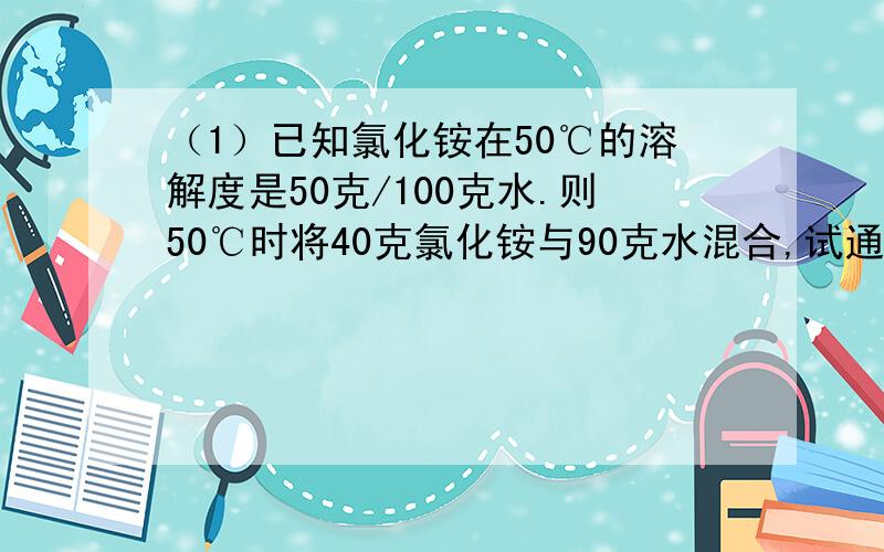 （1）已知氯化铵在50℃的溶解度是50克/100克水.则50℃时将40克氯化铵与90克水混合,试通过计算回答,能否配成50℃时的饱和溶液?（2）16.8克铁在氧气中充分燃烧,能生成多少摩尔的四氧化三铁?其