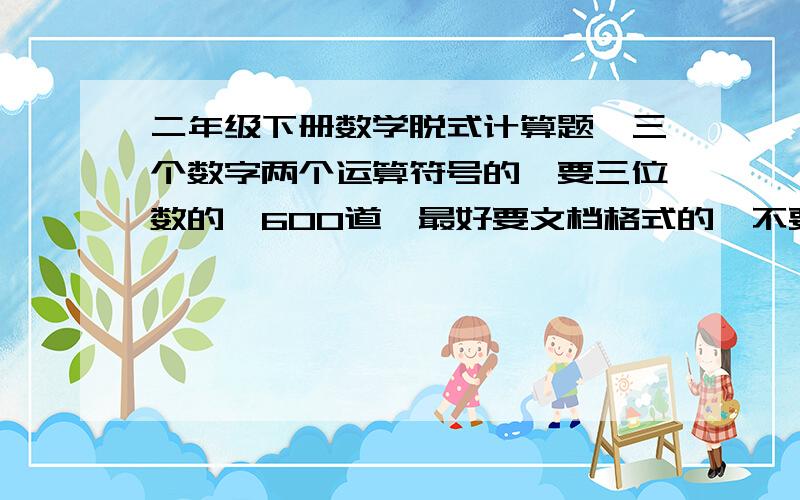 二年级下册数学脱式计算题,三个数字两个运算符号的,要三位数的,600道,最好要文档格式的、不要下载的