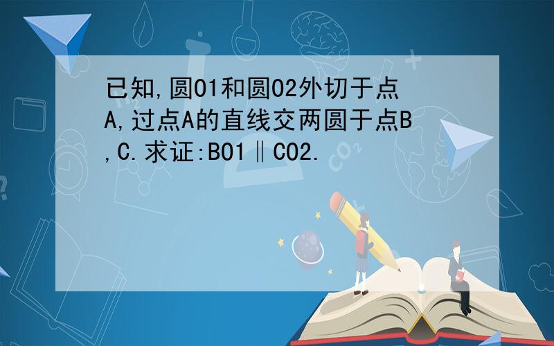 已知,圆O1和圆O2外切于点A,过点A的直线交两圆于点B,C.求证:BO1‖CO2.