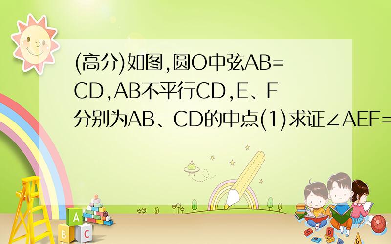 (高分)如图,圆O中弦AB=CD,AB不平行CD,E、F分别为AB、CD的中点(1)求证∠AEF=∠CFE.(2)若AB//CD,其他条件不变,猜想∠AEF与∠CFE有什么数量关系