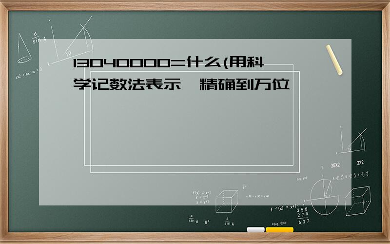 13040000=什么(用科学记数法表示,精确到万位'