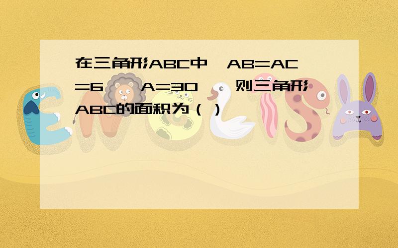 在三角形ABC中,AB=AC=6,∠A=30°,则三角形ABC的面积为（）