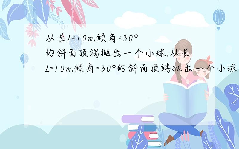 从长L=10m,倾角=30°的斜面顶端抛出一个小球,从长L=10m,倾角=30°的斜面顶端抛出一个小球.小球恰好落到斜面底端,g=10m/s的平方,求小球抛出的初速度v0