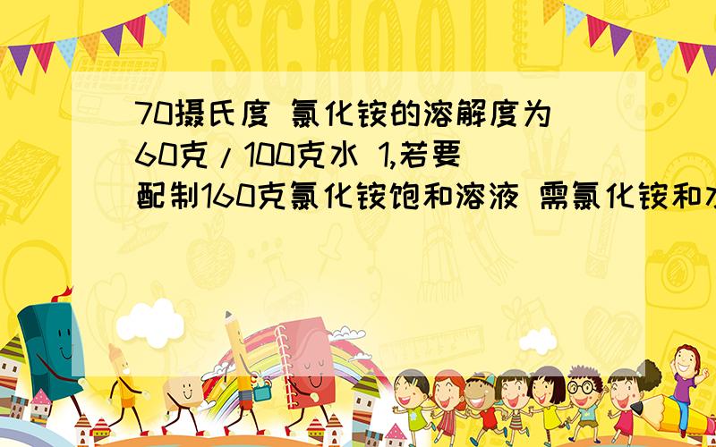 70摄氏度 氯化铵的溶解度为60克/100克水 1,若要配制160克氯化铵饱和溶液 需氯化铵和水多少克?2,10克氯化铵加入10克水后,所得的溶液是否饱和  为什么3,20°时,n克水中最多可溶解m克某物质,那么