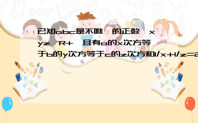 已知abc是不唯一的正数,xyz∈R+,且有a的x次方等于b的y次方等于c的z次方和1/x+1/z=2/y,求证a.b.c顺次成等比