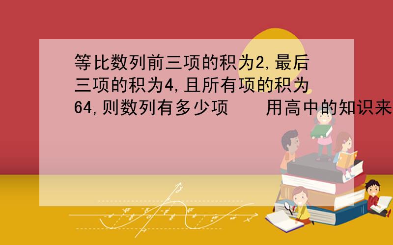 等比数列前三项的积为2,最后三项的积为4,且所有项的积为64,则数列有多少项　　用高中的知识来解　过程也要阿.