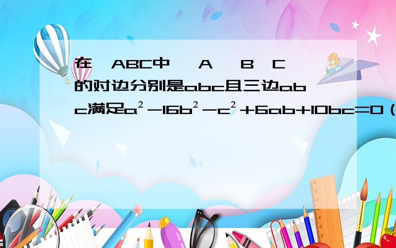 在△ABC中 ∠A ∠B∠C的对边分别是abc且三边abc满足a²-16b²-c²+6ab+10bc=0（1）求证a+c=2b （2）若整数a满足根号7