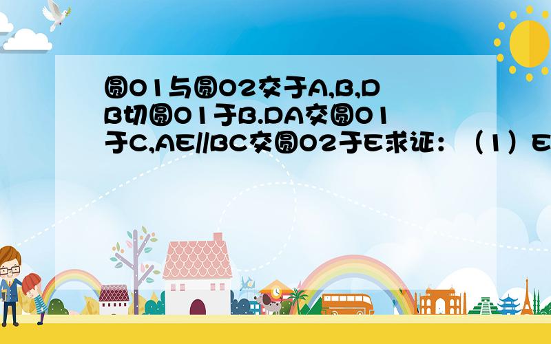 圆O1与圆O2交于A,B,DB切圆O1于B.DA交圆O1于C,AE//BC交圆O2于E求证：（1）EF*BC=DE*ACD在圆O2上.