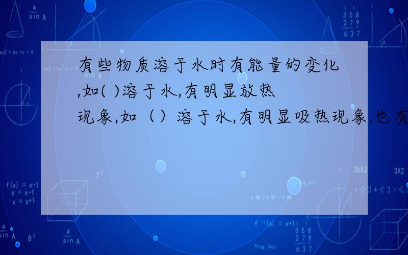 有些物质溶于水时有能量的变化,如( )溶于水,有明显放热现象,如（）溶于水,有明显吸热现象,也有些温度变化不明显,如（）.