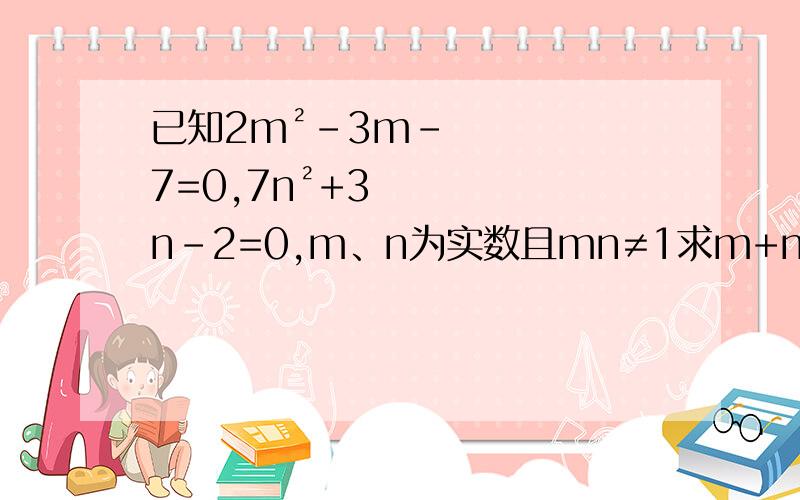 已知2m²-3m-7=0,7n²+3n-2=0,m、n为实数且mn≠1求m+n分之一的值这是根与系数的一道题!