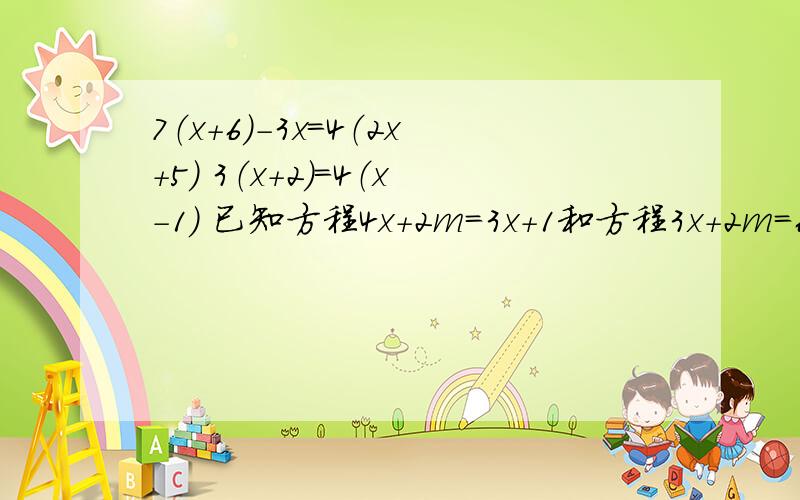 7（x+6）-3x=4（2x+5） 3（x+2）=4（x-1） 已知方程4x+2m=3x+1和方程3x+2m=6x+1有相同的解 ,求：1.m的值.2.代数式（m+2）的2006次方乘以（5分之7-2m）的2007次方的值.