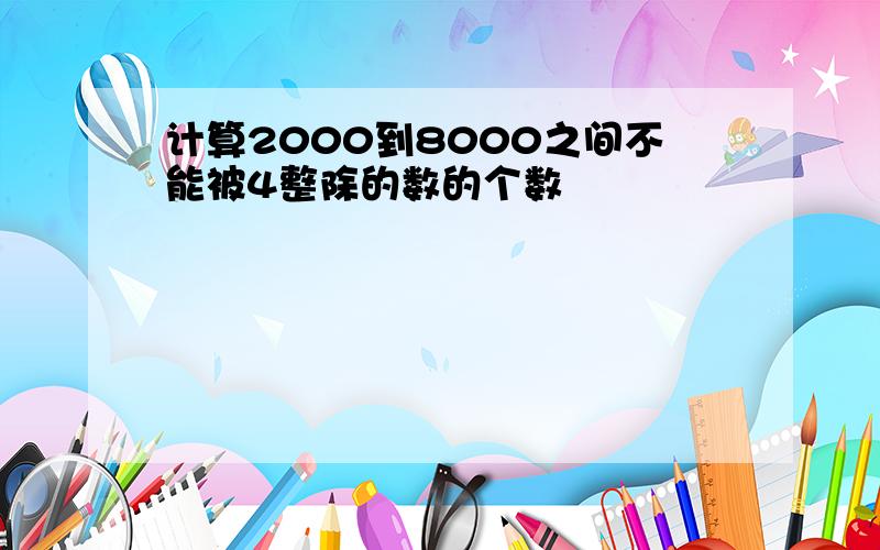 计算2000到8000之间不能被4整除的数的个数