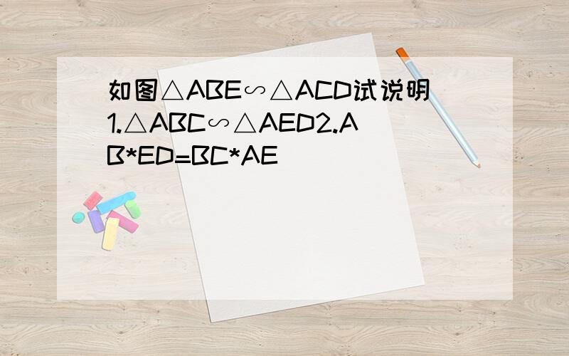 如图△ABE∽△ACD试说明1.△ABC∽△AED2.AB*ED=BC*AE