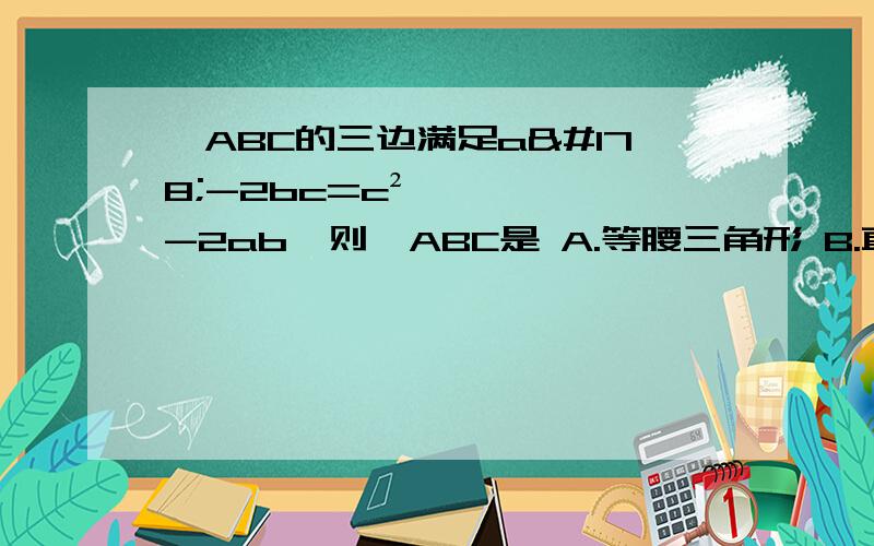 △ABC的三边满足a²-2bc=c²-2ab,则△ABC是 A.等腰三角形 B.直角三角形 C.等边三角形 D.锐角三角