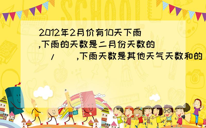 2012年2月价有10天下雨,下雨的天数是二月份天数的（）/（）,下雨天数是其他天气天数和的（）/（）?