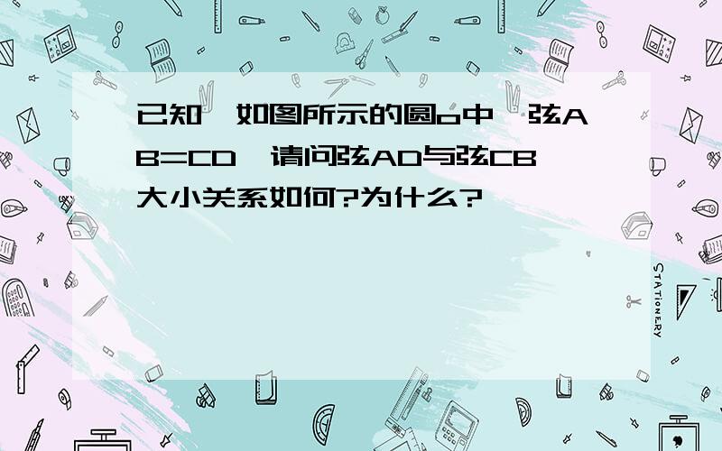 已知,如图所示的圆o中,弦AB=CD,请问弦AD与弦CB大小关系如何?为什么?