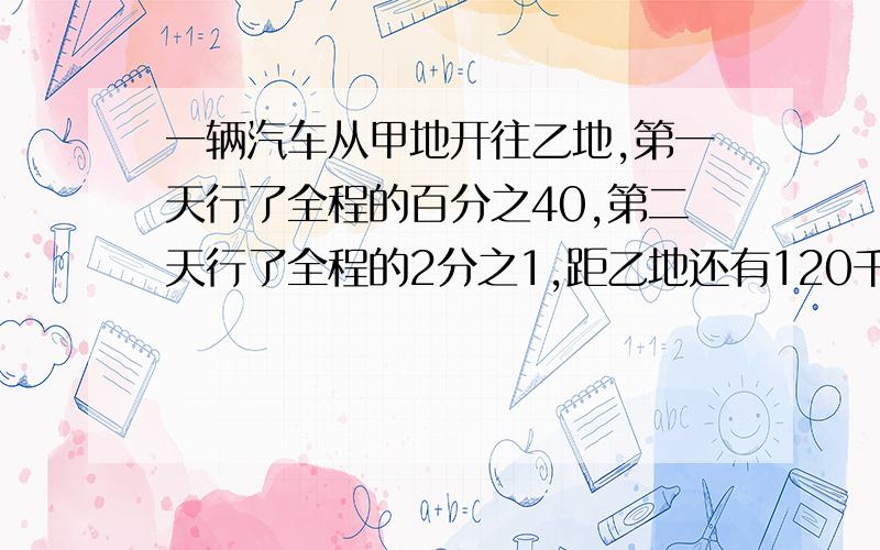 一辆汽车从甲地开往乙地,第一天行了全程的百分之40,第二天行了全程的2分之1,距乙地还有120千米甲乙两地相距多少千米