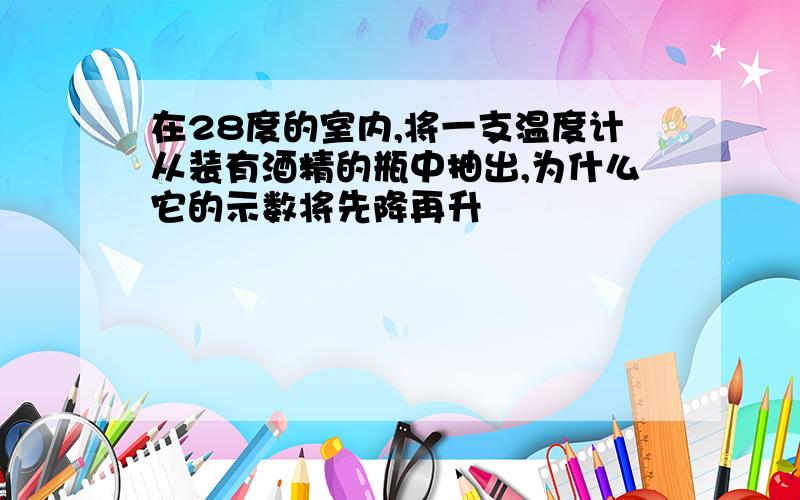 在28度的室内,将一支温度计从装有酒精的瓶中抽出,为什么它的示数将先降再升