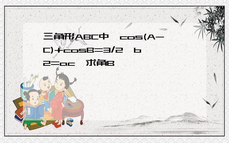 三角形ABC中,cos(A-C)+cosB=3/2,b^2=ac,求角B