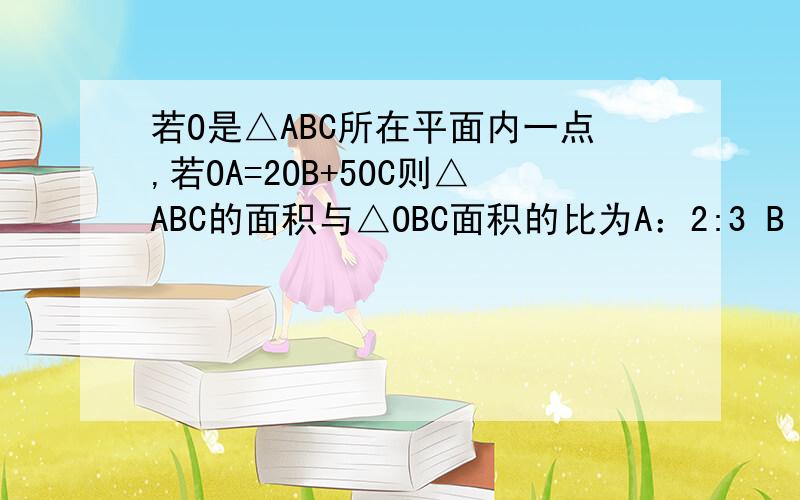 若O是△ABC所在平面内一点,若OA=2OB+5OC则△ABC的面积与△OBC面积的比为A：2:3 B 1:6 C 6:1 D7:1