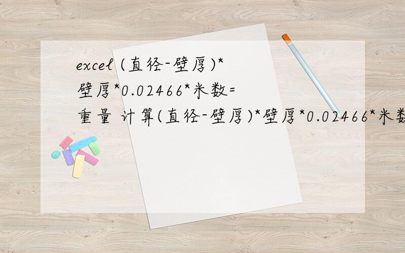 excel (直径-壁厚)*壁厚*0.02466*米数=重量 计算(直径-壁厚)*壁厚*0.02466*米数=重量这么弄一个excel公式,填入直径 壁厚 米数 自动算出重量或者填入直径 壁厚 重量 算出米数 公式是：(直径-壁厚)*壁