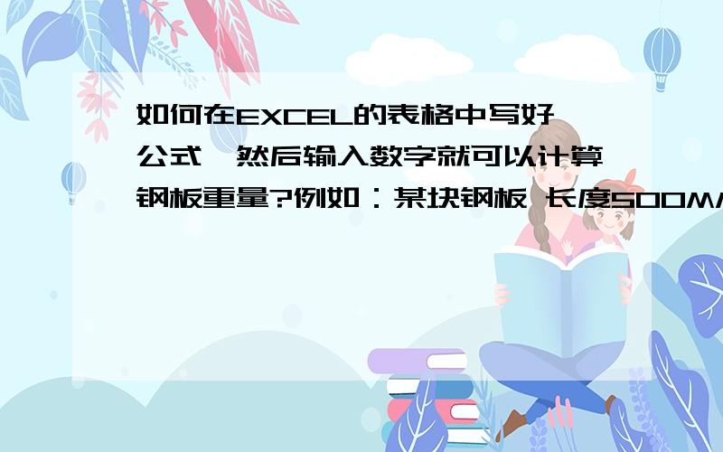 如何在EXCEL的表格中写好公式,然后输入数字就可以计算钢板重量?例如：某块钢板 长度500MM 宽度500MM 厚度50MM 如何使用EXCEL计算这块钢板的重量.注：在计算器上的计算方法为 500X500X50X0.00000785=9