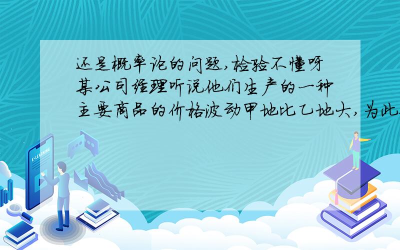 还是概率论的问题,检验不懂呀某公司经理听说他们生产的一种主要商品的价格波动甲地比乙地大,为此他对两地所售的本公司该种商品作了随机调查,在甲地调查了51处,其价格标准差为s1=8.5,在