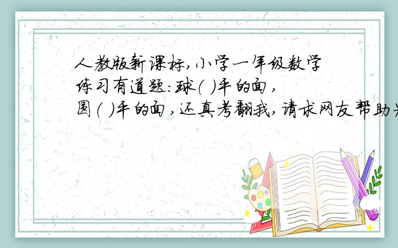 人教版新课标,小学一年级数学练习有道题：球（ ）平的面,圆（ ）平的面,还真考翻我,请求网友帮助为谢