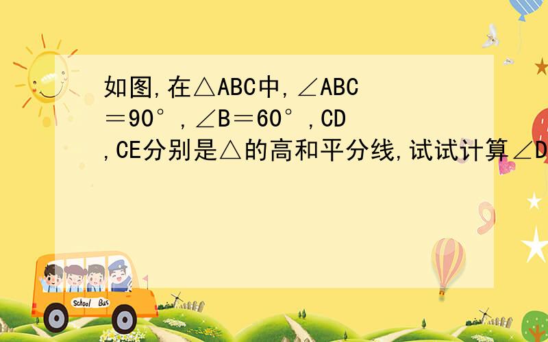 如图,在△ABC中,∠ABC＝90°,∠B＝60°,CD,CE分别是△的高和平分线,试试计算∠DCE,∠ACE的度数.