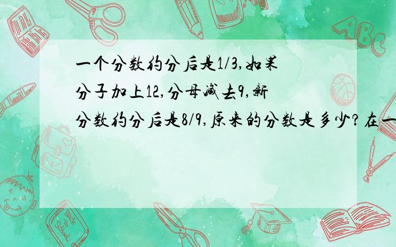 一个分数约分后是1/3,如果分子加上12,分母减去9,新分数约分后是8/9,原来的分数是多少?在一个不规则的三角形ABC,请你想办法把面积分成6：3：1,请你画1画.