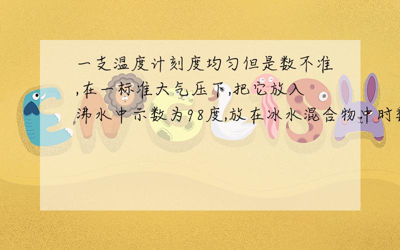 一支温度计刻度均匀但是数不准,在一标准大气压下,把它放入沸水中示数为98度,放在冰水混合物中时数为2度.现在把该温度计悬挂在教室的墙上,其示数为26度.教室内的实际温度是多少?（已知