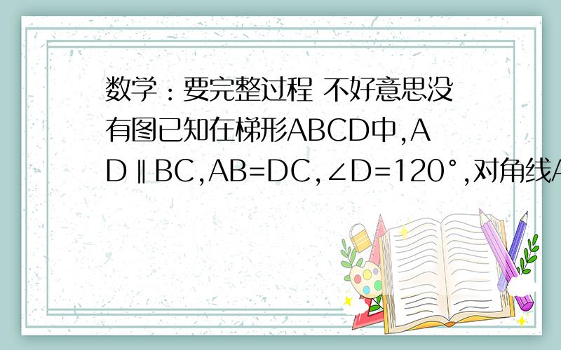 数学：要完整过程 不好意思没有图已知在梯形ABCD中,AD‖BC,AB=DC,∠D=120°,对角线AC的平分∠BCD,且梯形的周长为10,求AC的长及梯形ABCD的面积.