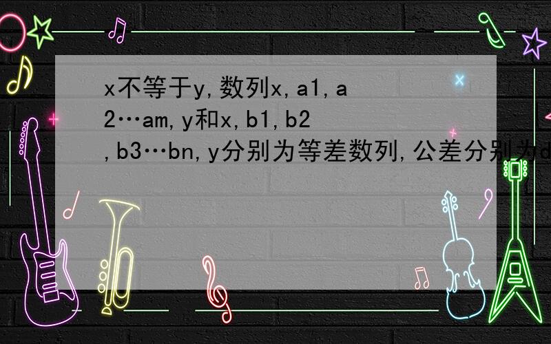 x不等于y,数列x,a1,a2…am,y和x,b1,b2,b3…bn,y分别为等差数列,公差分别为d1,d2则d1:d2为A m/n B n/m C (m+1)/(n+1) D (n+1)/(m+1)