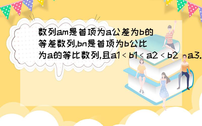 数列am是首项为a公差为b的等差数列,bn是首项为b公比为a的等比数列,且a1﹤b1﹤a2﹤b2〈a3.a,b,m,n∈N*(1).求a的值(2).若数列{1﹢am}与数列{bn}有公共项,将所有公共项按原顺序排列后构成一个新数列{cn