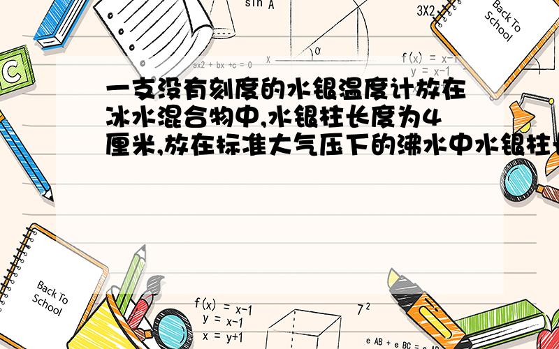 一支没有刻度的水银温度计放在冰水混合物中,水银柱长度为4厘米,放在标准大气压下的沸水中水银柱长度为24厘米.（1）当室温为22度时,水银柱多长?(2)插入某液体中长度为25.4厘米,该液体温度