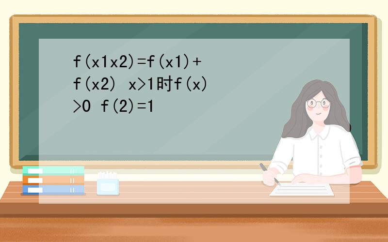 f(x1x2)=f(x1)+f(x2) x>1时f(x)>0 f(2)=1