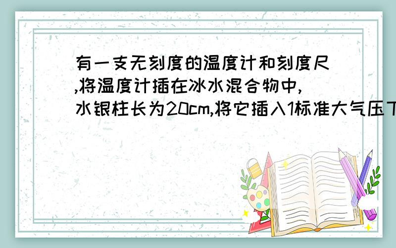 有一支无刻度的温度计和刻度尺,将温度计插在冰水混合物中,水银柱长为20cm,将它插入1标准大气压下沸水中,水银柱长为40cm,如果将它插入一杯60摄氏度的水中,则水银柱的长为?