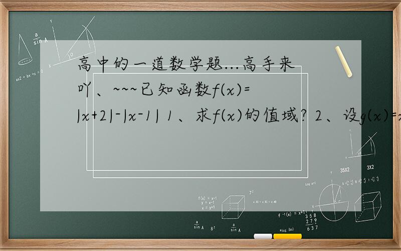 高中的一道数学题...高手来吖、~~~已知函数f(x)=|x+2|-|x-1| 1、求f(x)的值域? 2、设g(x)=x分之ax方-3x+3(a>0),若对倒As属于(0,正无穷),倒At属于(负无穷,正无穷,)恒有g(x)大于等于f(t)成立,求实数a取值范围