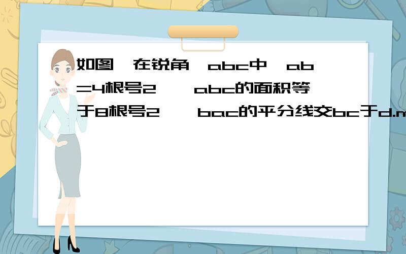 如图,在锐角△abc中,ab=4根号2,△abc的面积等于8根号2,∠bac的平分线交bc于d.m,n分别是ad,ab上的动点,则bm+mn的最小值