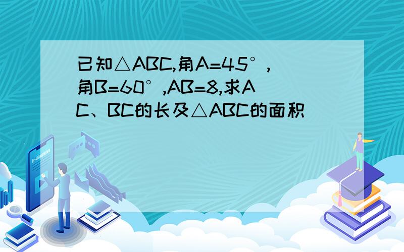 已知△ABC,角A=45°,角B=60°,AB=8,求AC、BC的长及△ABC的面积