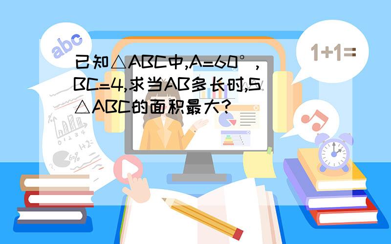 已知△ABC中,A=60°,BC=4,求当AB多长时,S△ABC的面积最大?