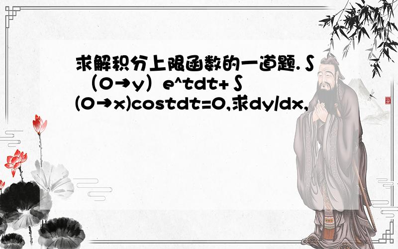 求解积分上限函数的一道题.∫ （0→y）e^tdt+∫ (0→x)costdt=0,求dy/dx,