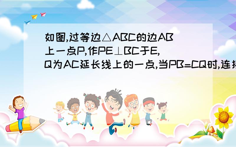 如图,过等边△ABC的边AB上一点P,作PE⊥BC于E,Q为AC延长线上的一点,当PB=CQ时,连接PQ交BC于D,则DE与AB…请给予证明