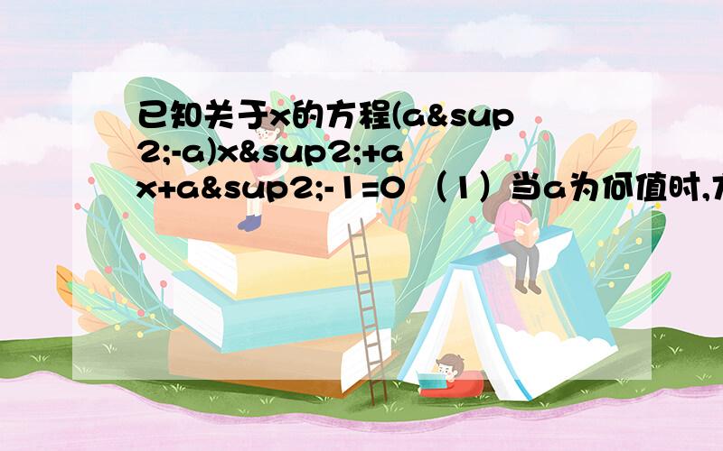 已知关于x的方程(a²-a)x²+ax+a²-1=0 （1）当a为何值时,方程是一元一次方程?（2）当a为何方程是一元二次方程?（3）当该方程有两个实根,其中一根为0时,求a的值?