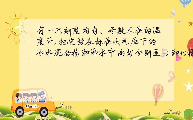 有一只刻度均匀、示数不准的温度计,把它放在标准大气压下的冰水混合物和沸水中读书分别是-5和45摄氏度问将它放在空气中显示的示数为8℃,则实际温度是 【 】A.3℃ B.13℃ C.26℃ D.32.5℃