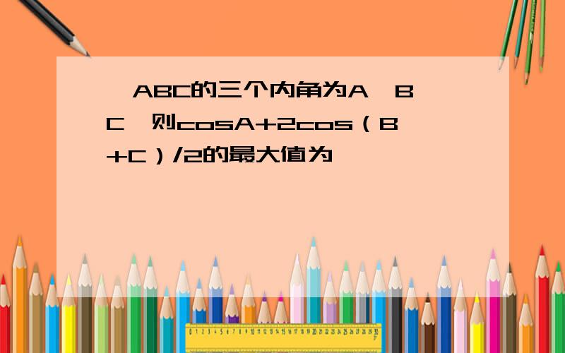 △ABC的三个内角为A,B,C,则cosA+2cos（B+C）/2的最大值为