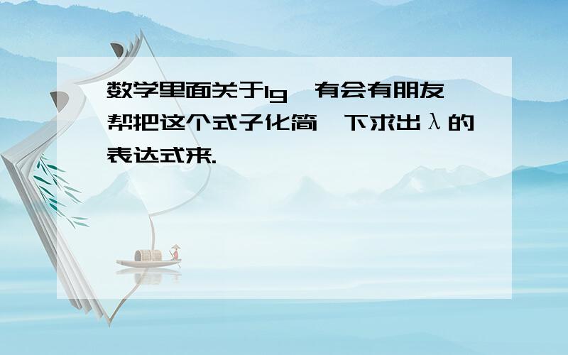 数学里面关于lg,有会有朋友帮把这个式子化简一下求出λ的表达式来.